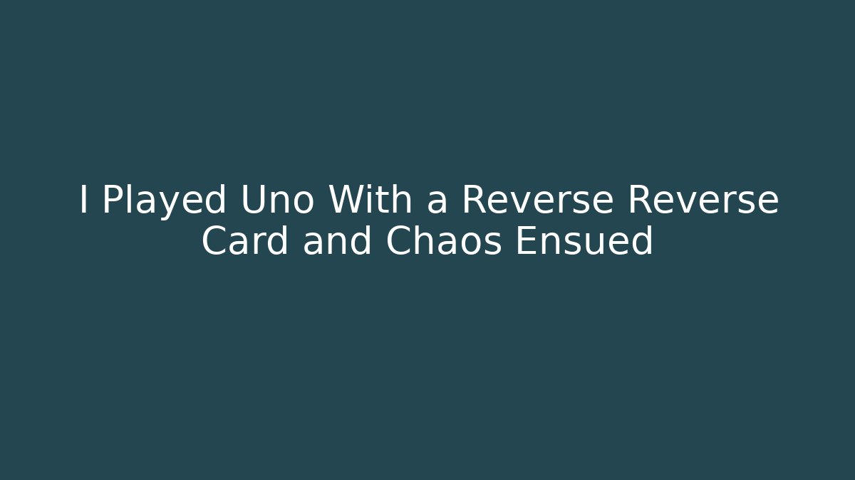 I Played Uno With a Reverse Reverse Card and Chaos Ensued