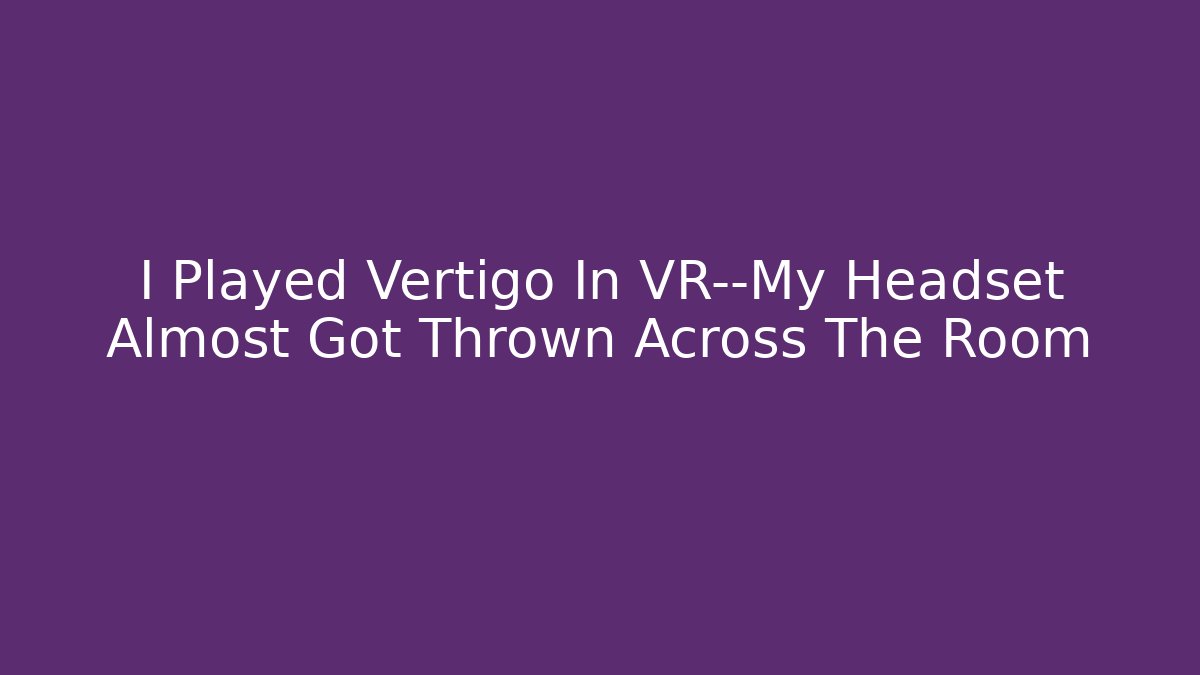 I Played Vertigo In VR—My Headset Almost Got Thrown Across The Room