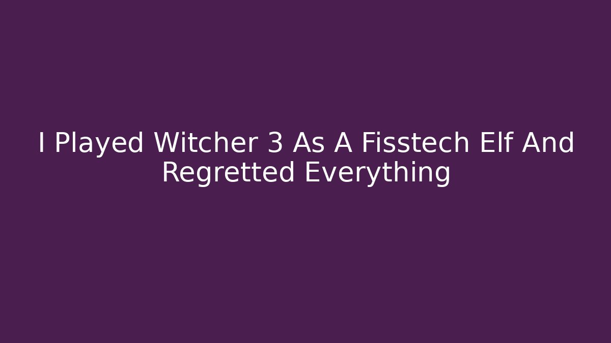 I Played Witcher 3 As A Fisstech Elf And Regretted Everything