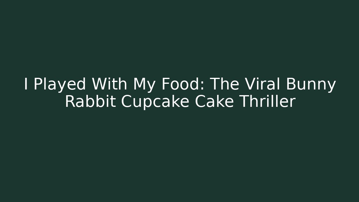 I Played With My Food: The Viral Bunny Rabbit Cupcake Cake Thriller