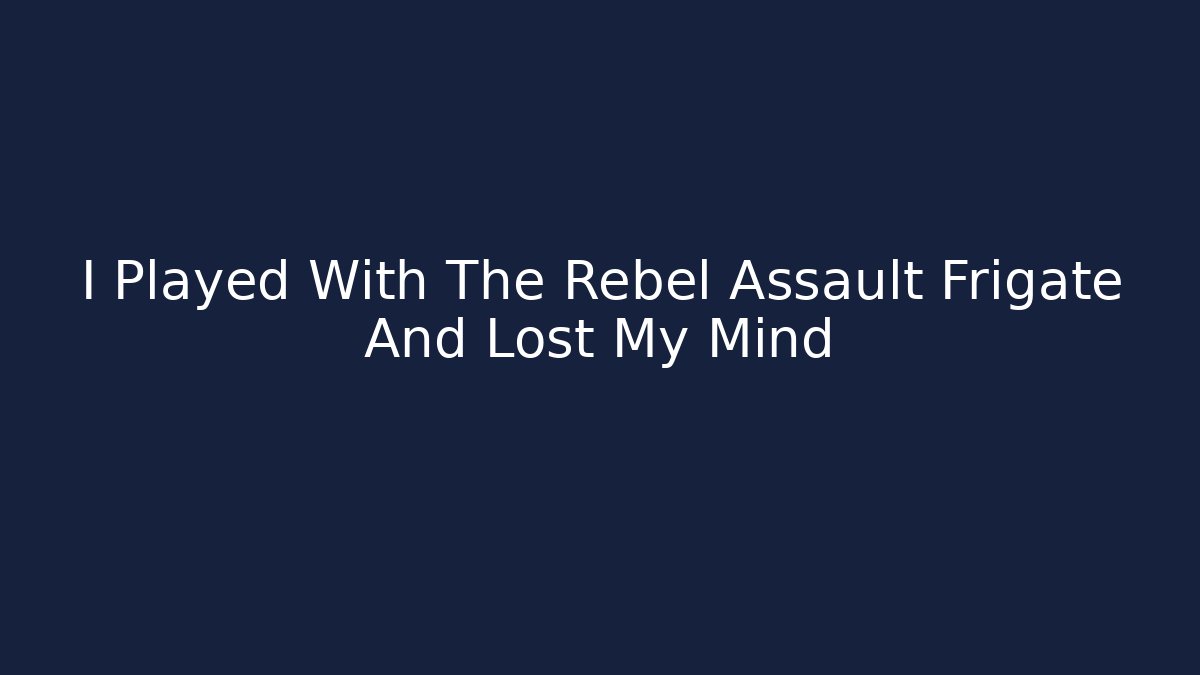 I Played With The Rebel Assault Frigate And Lost My Mind