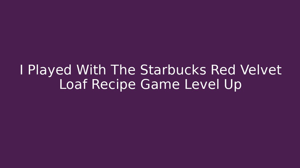 I Played With The Starbucks Red Velvet Loaf Recipe Game Level Up