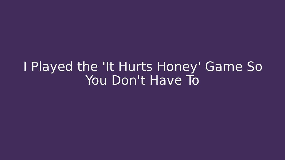 I Played the 'It Hurts Honey' Game So You Don't Have To