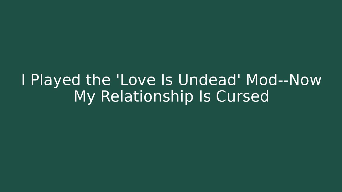I Played the 'Love Is Undead' Mod—Now My Relationship Is Cursed
