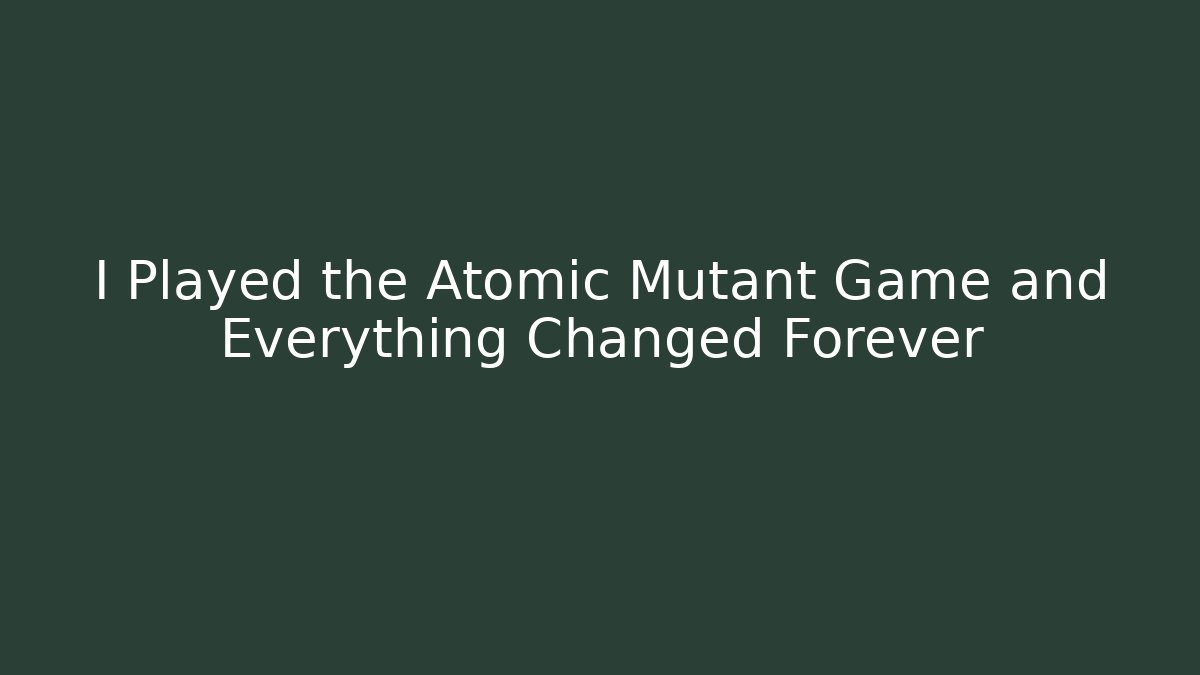 I Played the Atomic Mutant Game and Everything Changed Forever
