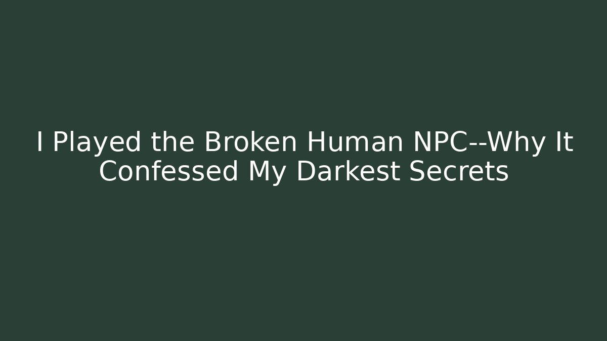 I Played the Broken Human NPC—Why It Confessed My Darkest Secrets
