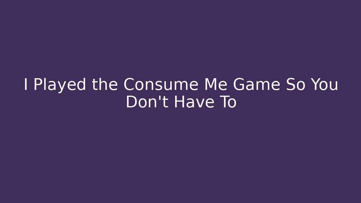 I Played the Consume Me Game So You Don't Have To