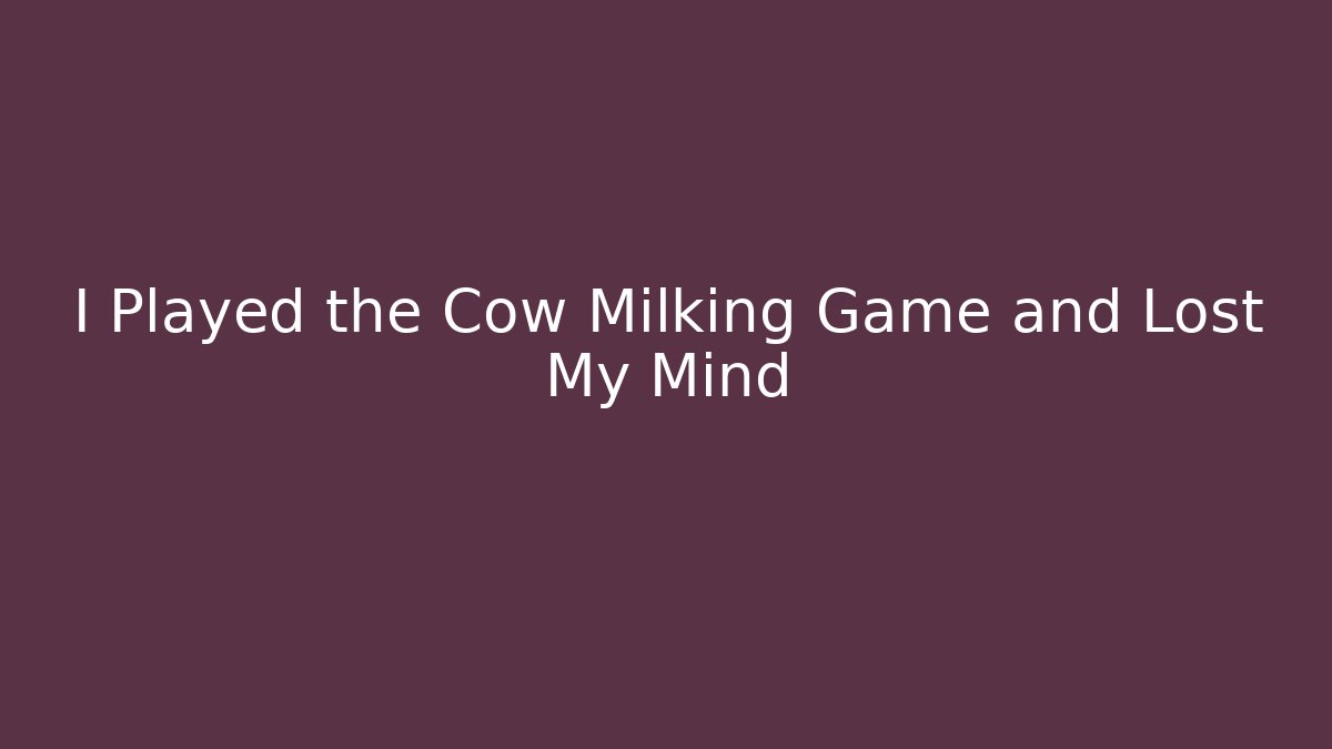 I Played the Cow Milking Game and Lost My Mind
