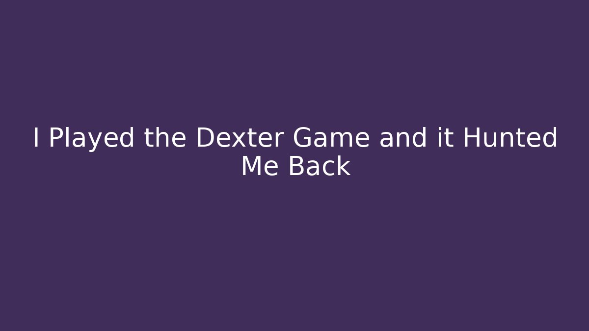 I Played the Dexter Game and it Hunted Me Back