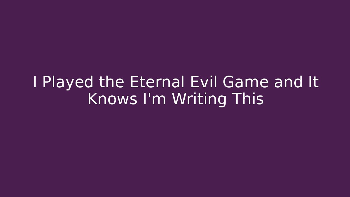 I Played the Eternal Evil Game and It Knows I'm Writing This