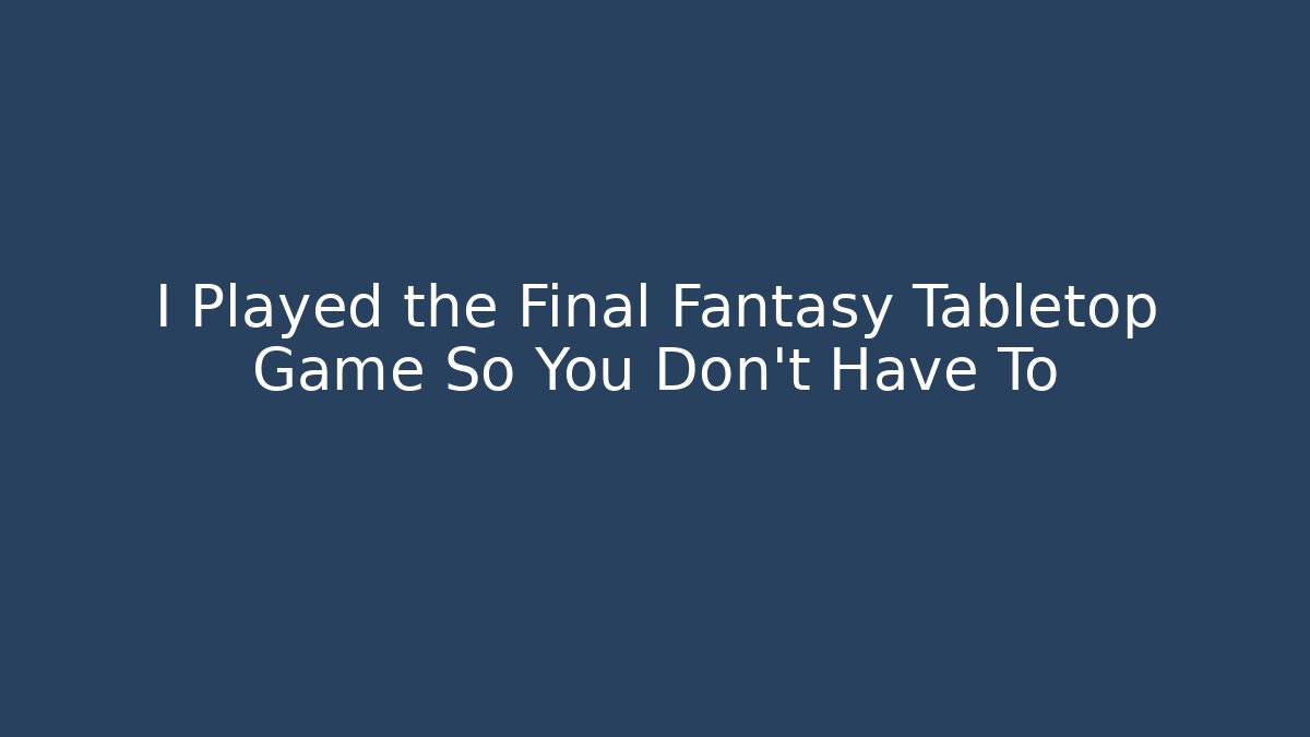 I Played the Final Fantasy Tabletop Game So You Don't Have To