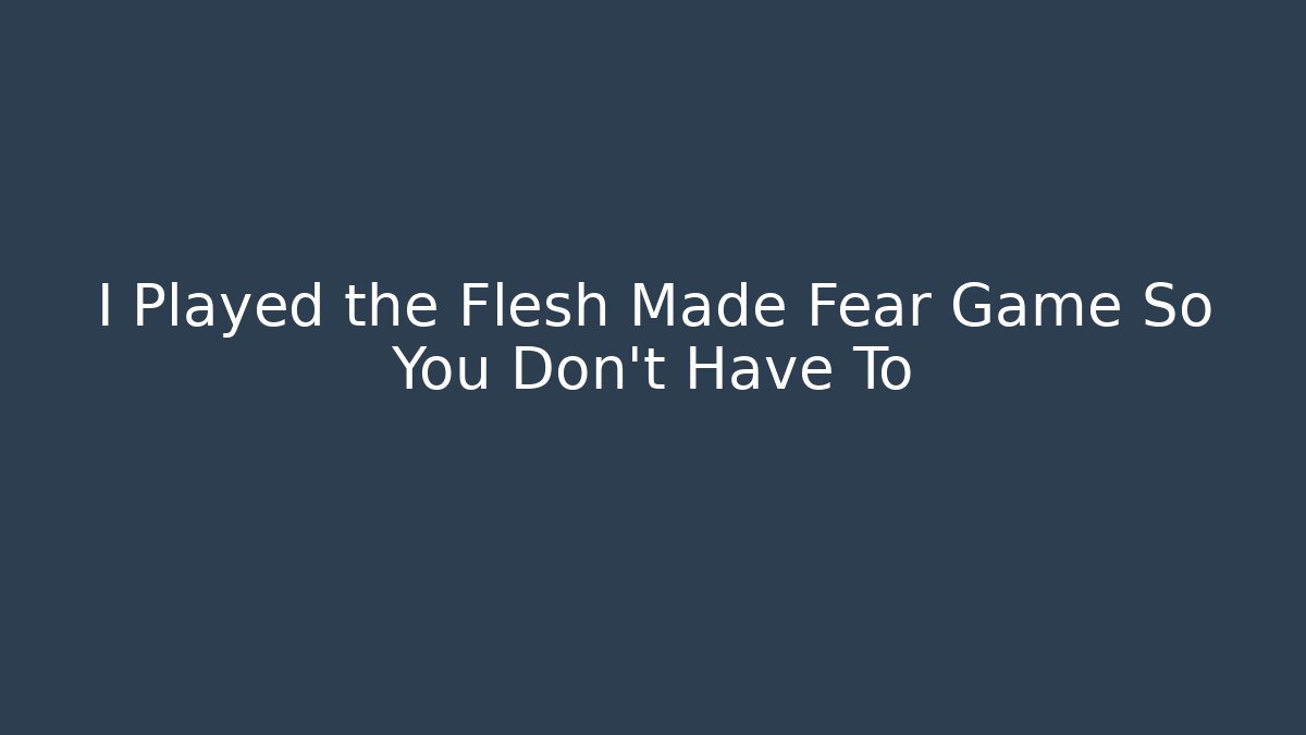 I Played the Flesh Made Fear Game So You Don't Have To