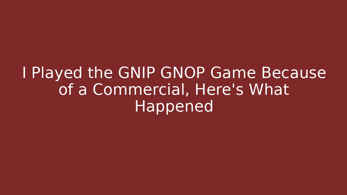 I Played the GNIP GNOP Game Because of a Commercial, Here's What Happened