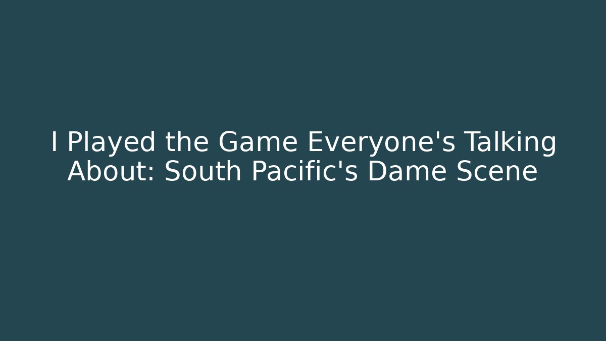 I Played the Game Everyone's Talking About: South Pacific's Dame Scene