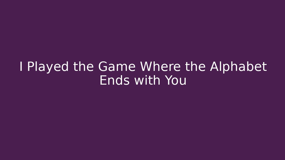 I Played the Game Where the Alphabet Ends with You