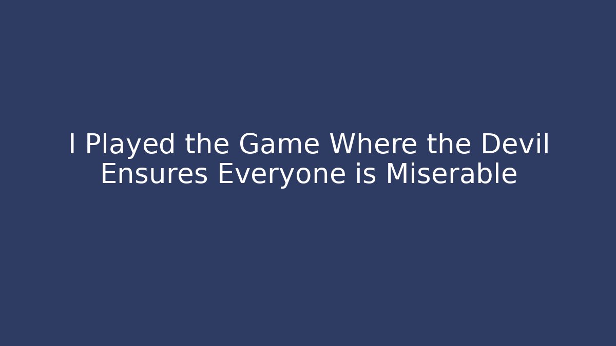I Played the Game Where the Devil Ensures Everyone is Miserable