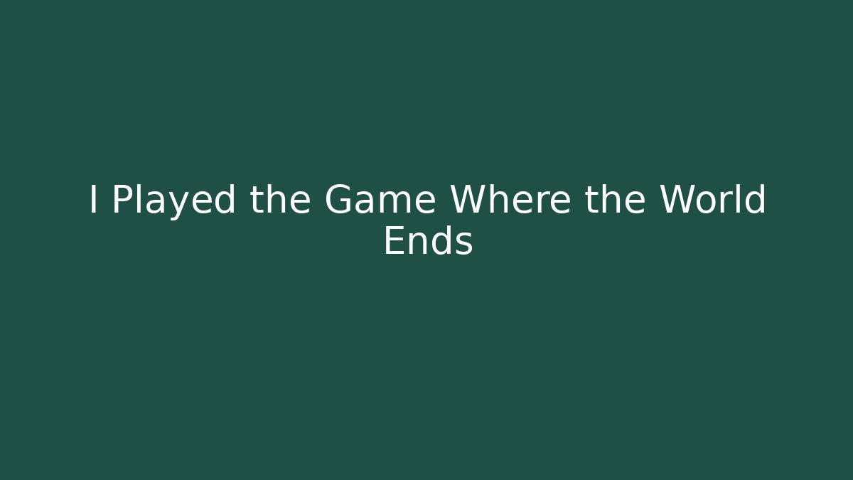 I Played the Game Where the World Ends
