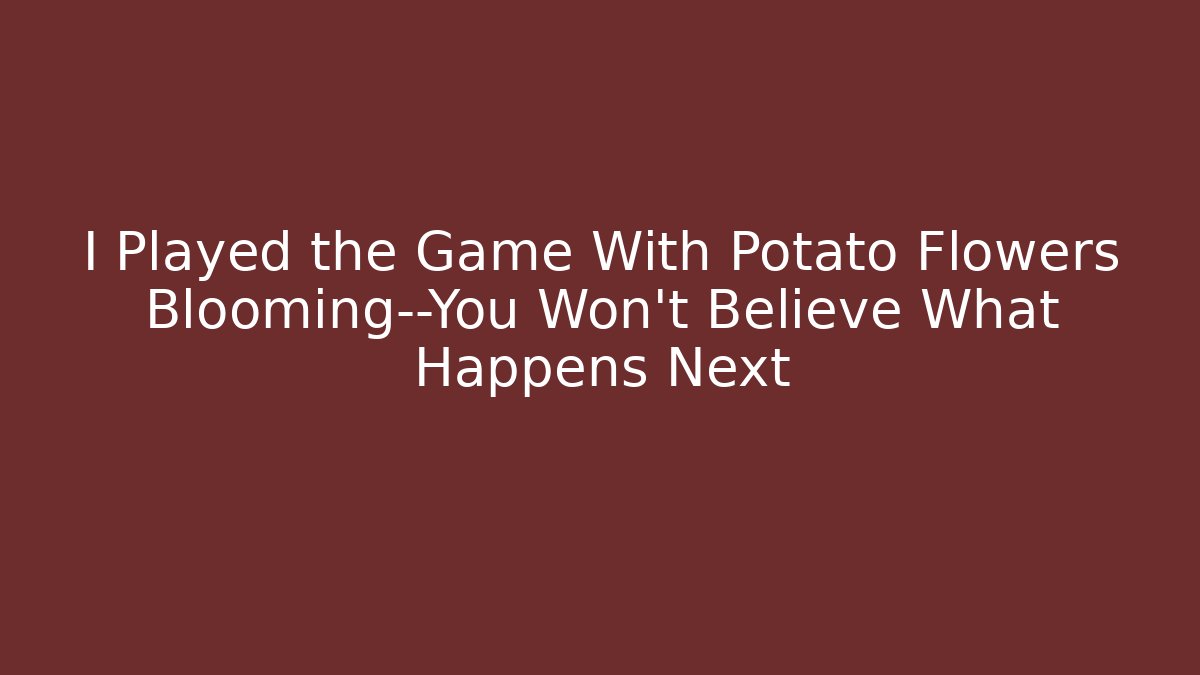 I Played the Game With Potato Flowers Blooming—You Won’t Believe What Happens Next