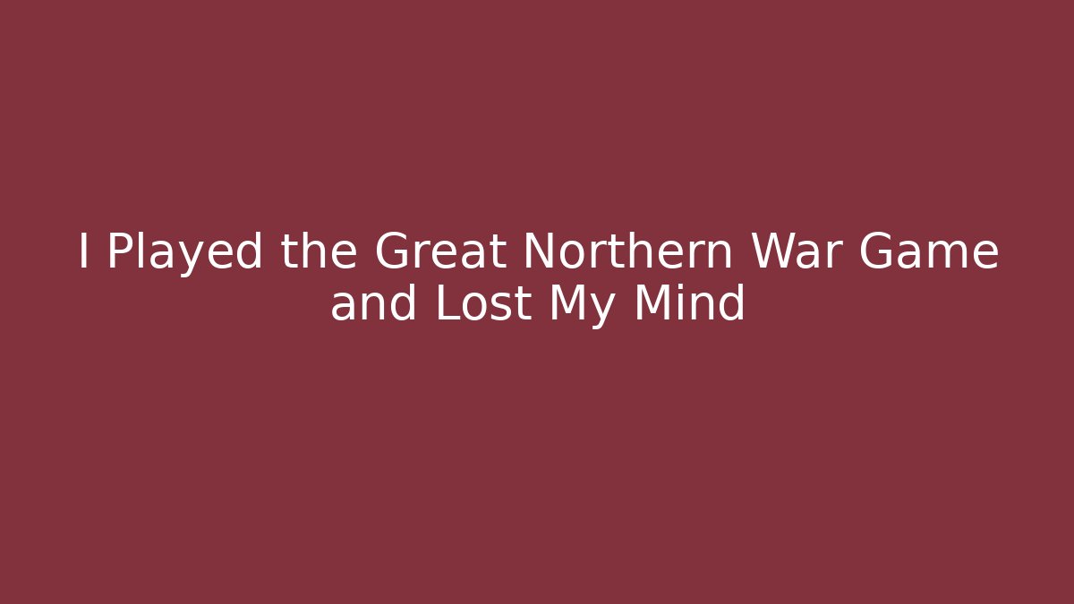 I Played the Great Northern War Game and Lost My Mind