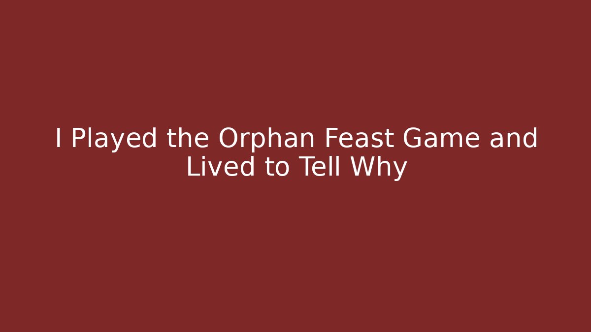I Played the Orphan Feast Game and Lived to Tell Why