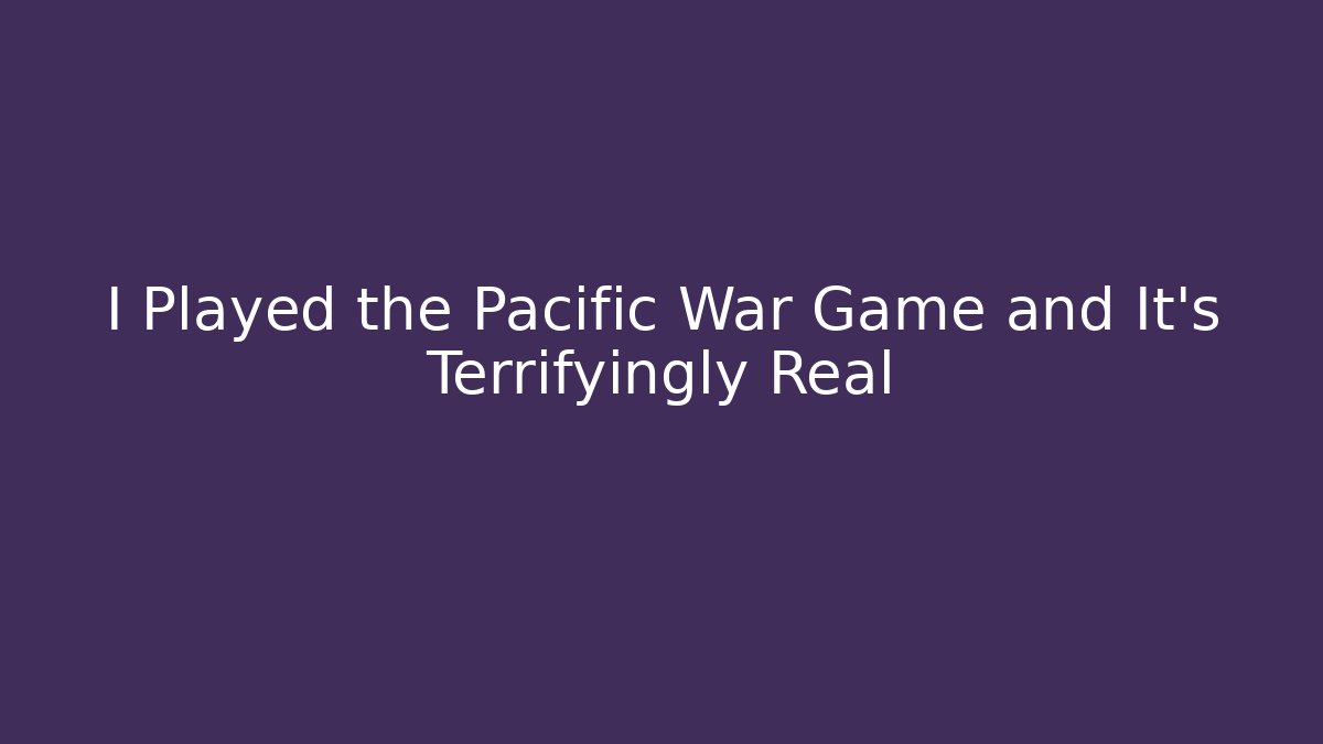 I Played the Pacific War Game and It's Terrifyingly Real