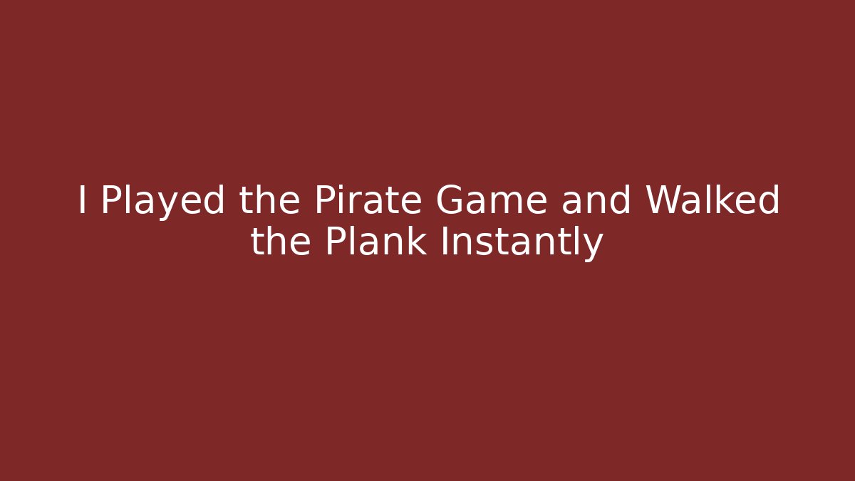 I Played the Pirate Game and Walked the Plank Instantly