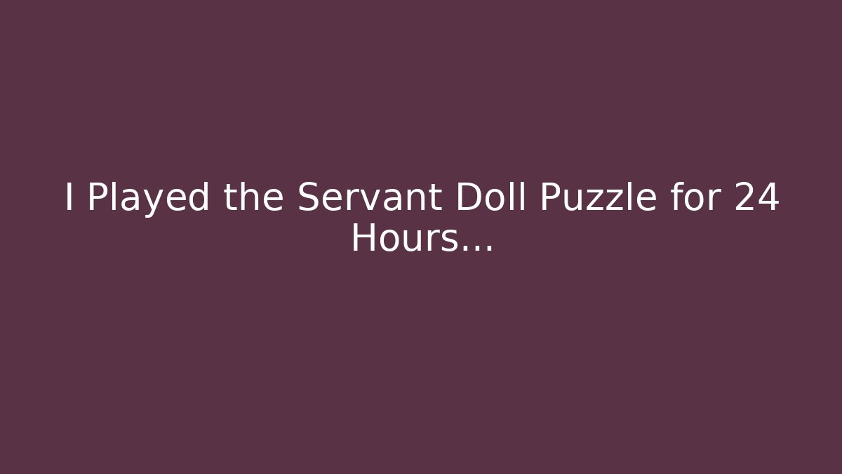 I Played the Servant Doll Puzzle for 24 Hours…