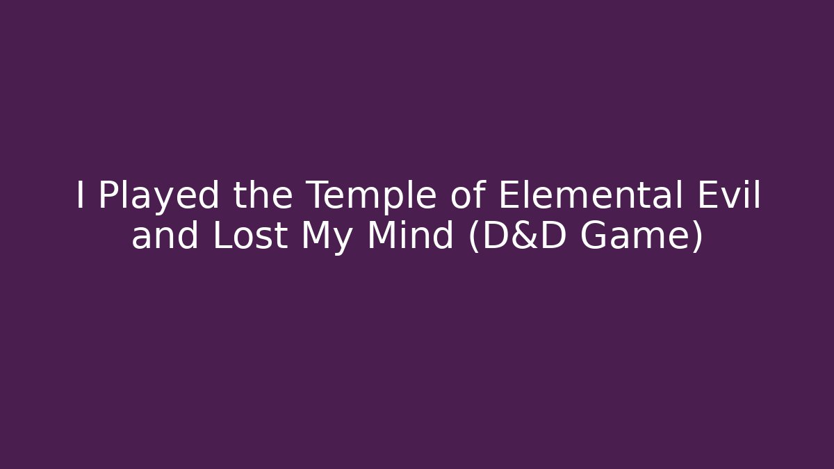 I Played the Temple of Elemental Evil and Lost My Mind (D&D Game)