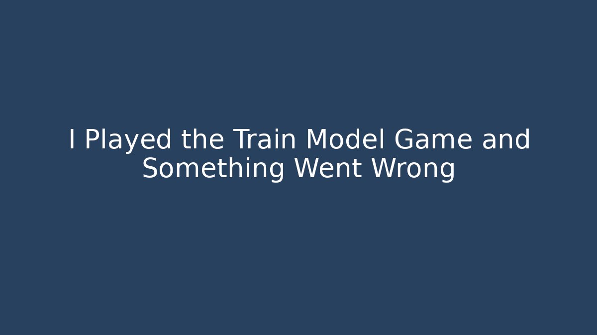 I Played the Train Model Game and Something Went Wrong