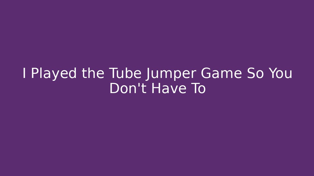I Played the Tube Jumper Game So You Don’t Have To