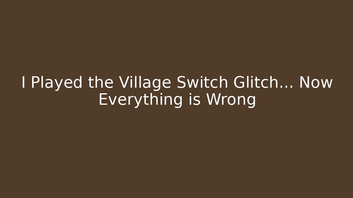 I Played the Village Switch Glitch… Now Everything is Wrong