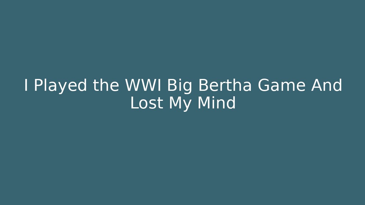 I Played the WWI Big Bertha Game And Lost My Mind