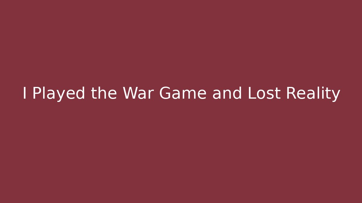 I Played the War Game and Lost Reality