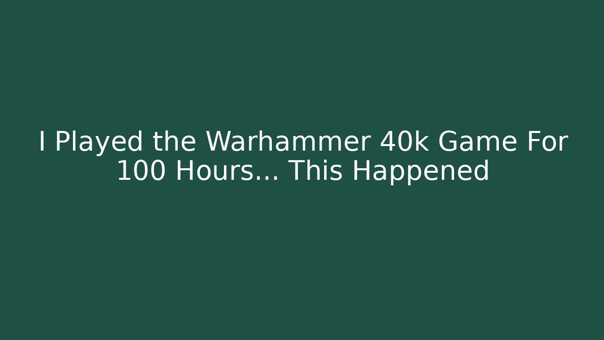 I Played the Warhammer 40k Game For 100 Hours… This Happened