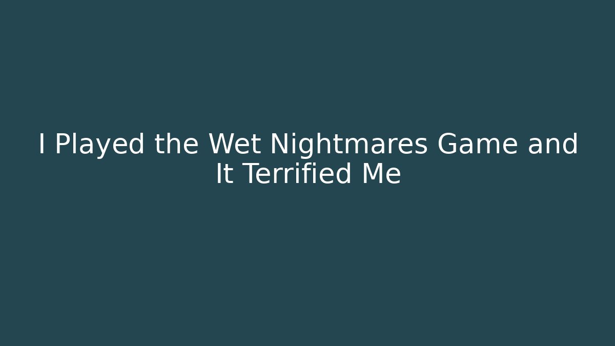 I Played the Wet Nightmares Game and It Terrified Me