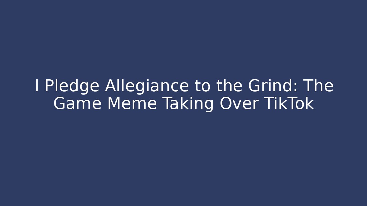 I Pledge Allegiance to the Grind: The Game Meme Taking Over TikTok