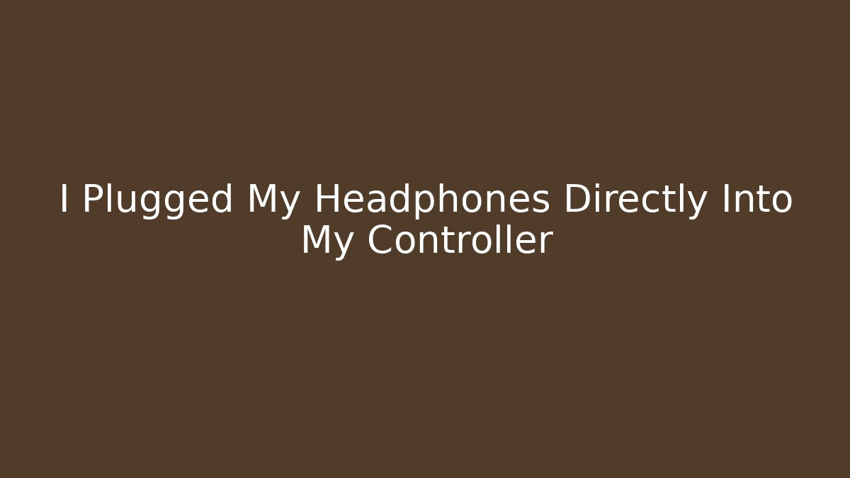 I Plugged My Headphones Directly Into My Controller