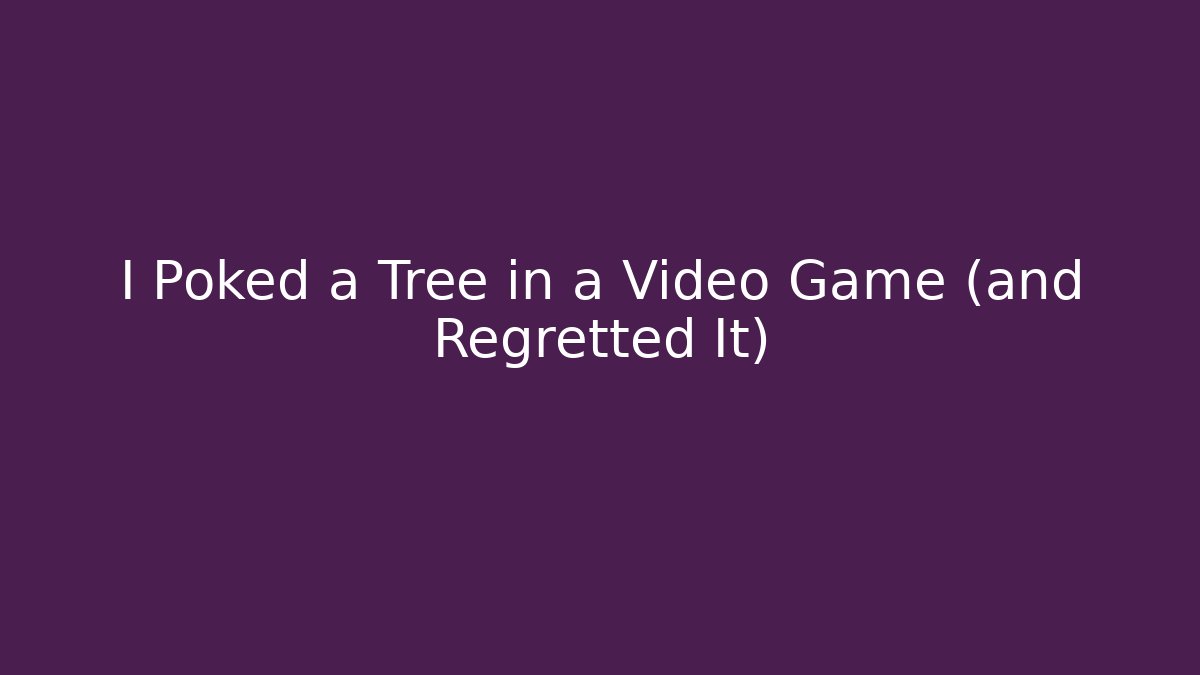 I Poked a Tree in a Video Game (and Regretted It)