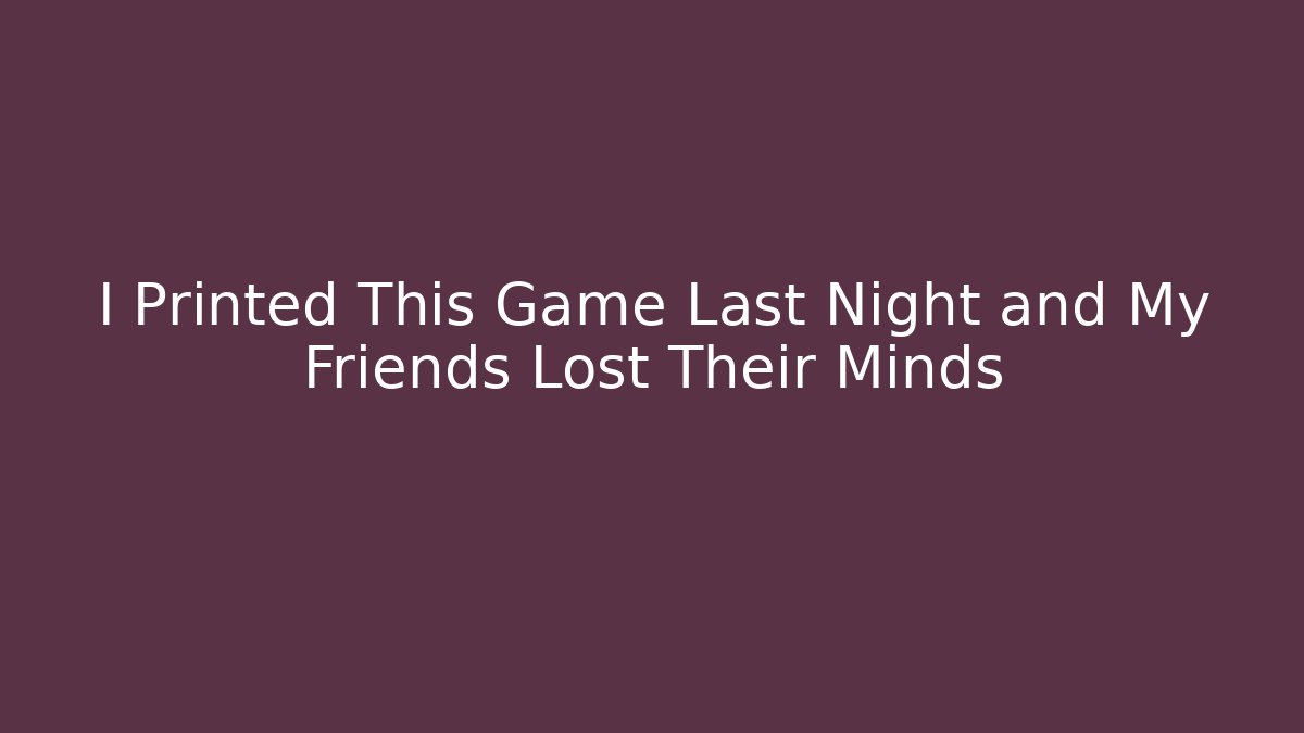 I Printed This Game Last Night and My Friends Lost Their Minds