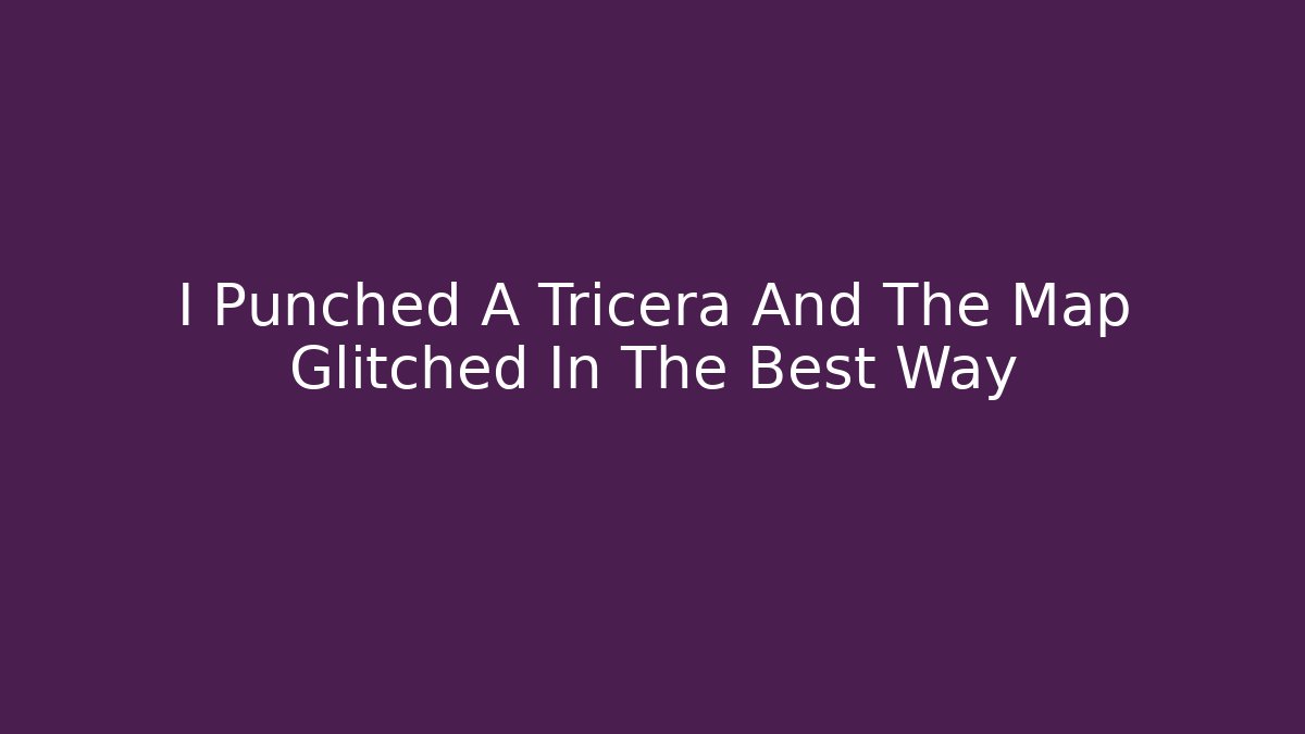 I Punched A Tricera And The Map Glitched In The Best Way