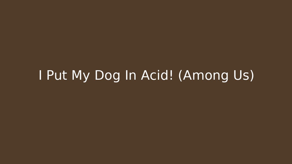 I Put My Dog In Acid! (Among Us)