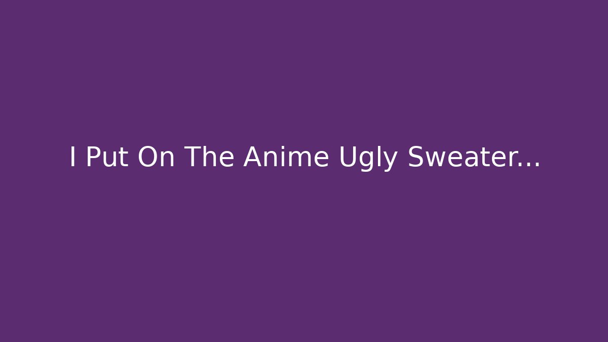 I Put On The Anime Ugly Sweater... - Critter Realm