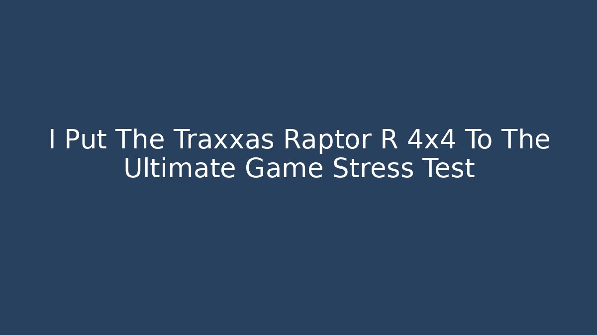 I Put The Traxxas Raptor R 4x4 To The Ultimate Game Stress Test