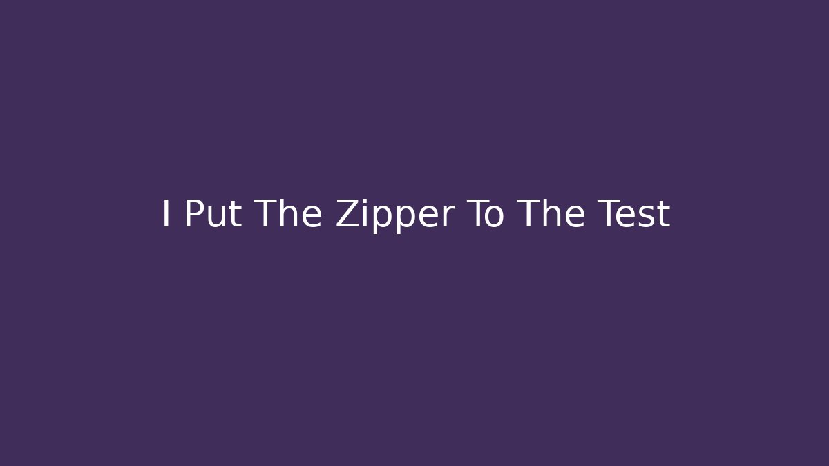 I Put The Zipper To The Test