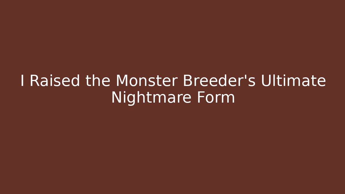 I Raised the Monster Breeder's Ultimate Nightmare Form