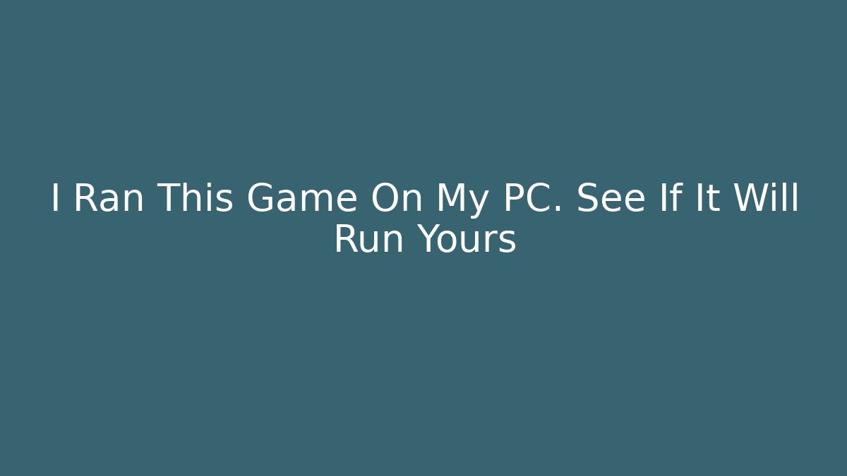 I Ran This Game On My PC. See If It Will Run Yours