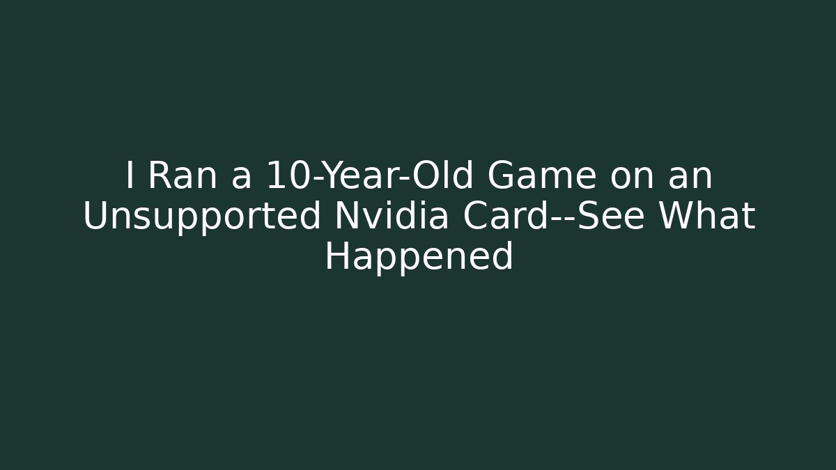 I Ran a 10-Year-Old Game on an Unsupported Nvidia Card—See What Happened
