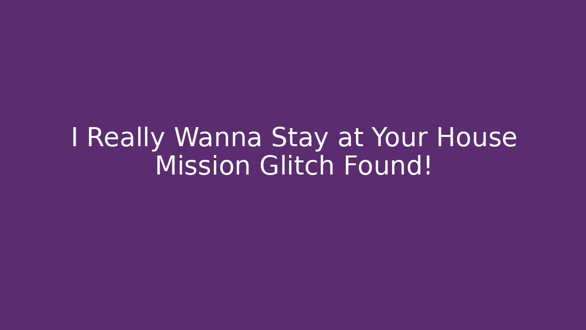 I Really Wanna Stay at Your House Mission Glitch Found!