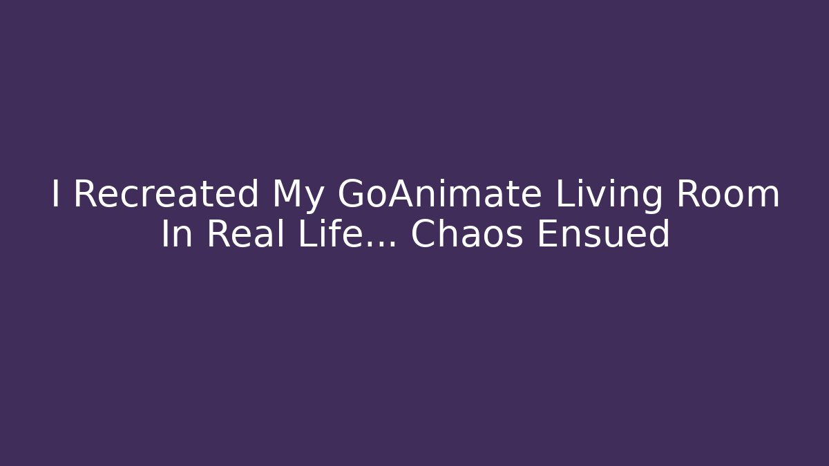 I Recreated My GoAnimate Living Room In Real Life… Chaos Ensued