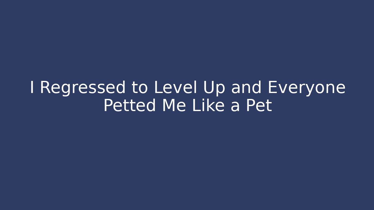 I Regressed to Level Up and Everyone Petted Me Like a Pet